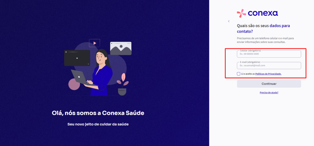 conexa 
Quais são os seus dados para 
contato? 
Precisamos de um telefone celular e e-mail para 
enviar informações sobre suas consultas. 
Celular (obrigatório) 
Ex.: OO 00000-0000 
E-mail (obrigatório) 
Ex.: seuemail@mail.com 
Li e aceito as 
Continuar 
Olá, 
nós somos a Conexa Saúde 
Seu novo jeito de cuidar da saúde 