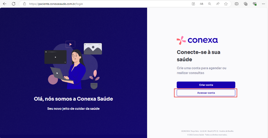 C 
https://paciente.conexasaude.com.br/login 
Olá, nós somos a Conexa Saúde 
Seu novo jeito de cuidar da saúde 
conexa 
Conecte-se à sua 
saúde 
Crie uma conta para agendar ou 
realizar consultas 
Criar conta 
Acessar conta 
2C2L saúde direitos 